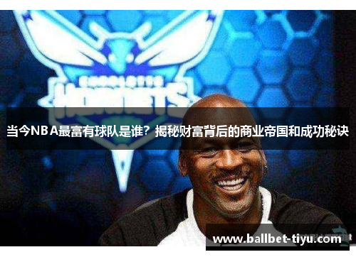 当今NBA最富有球队是谁？揭秘财富背后的商业帝国和成功秘诀