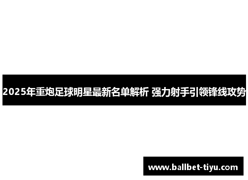 2025年重炮足球明星最新名单解析 强力射手引领锋线攻势