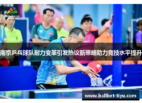 南京乒乓球队耐力变革引发热议新策略助力竞技水平提升