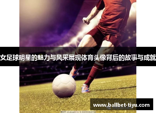 女足球明星的魅力与风采展现体育头像背后的故事与成就
