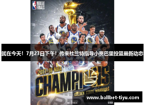 就在今天！7月27日下午！传来杜兰特指导小贾巴里投篮最新动态